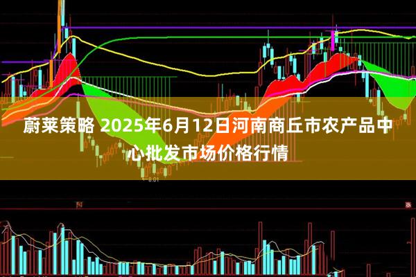蔚莱策略 2025年6月12日河南商丘市农产品中心批发市场价格行情