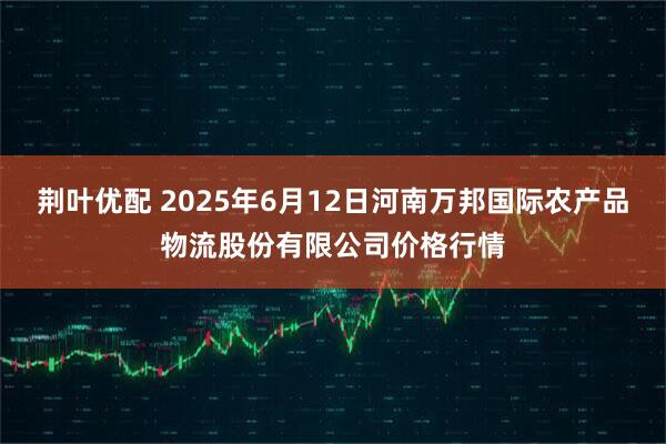 荆叶优配 2025年6月12日河南万邦国际农产品物流股份有限公司价格行情