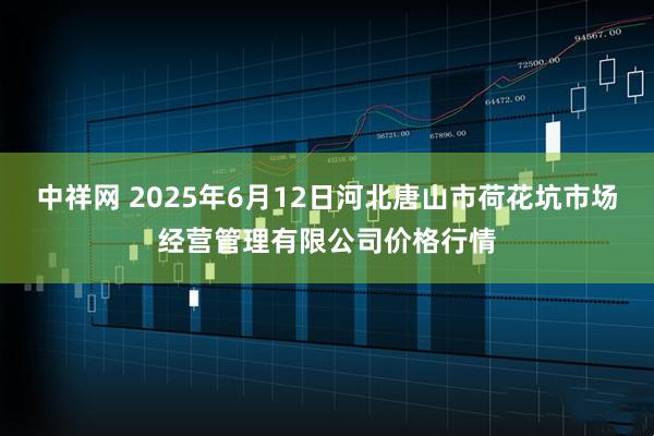 中祥网 2025年6月12日河北唐山市荷花坑市场经营管理有限公司价格行情