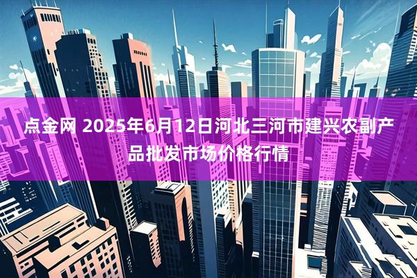 点金网 2025年6月12日河北三河市建兴农副产品批发市场价格行情