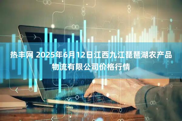 热丰网 2025年6月12日江西九江琵琶湖农产品物流有限公司价格行情
