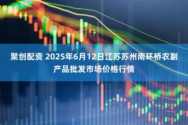 聚创配资 2025年6月12日江苏苏州南环桥农副产品批发市场价格行情