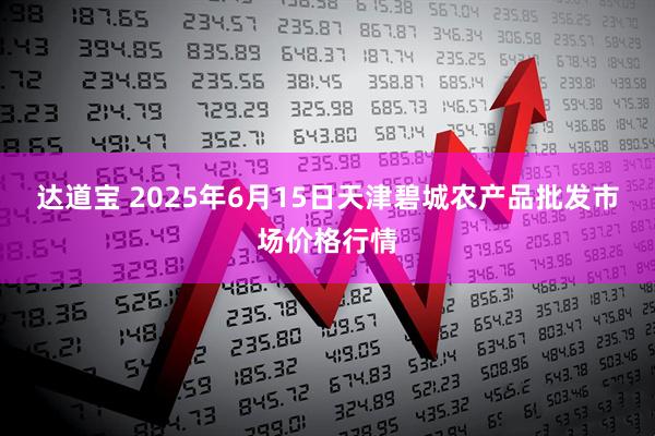 达道宝 2025年6月15日天津碧城农产品批发市场价格行情