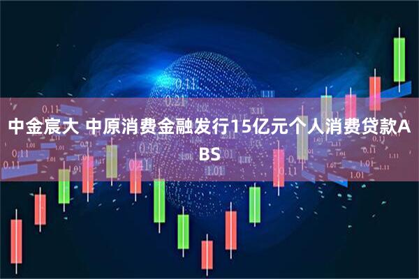 中金宸大 中原消费金融发行15亿元个人消费贷款ABS