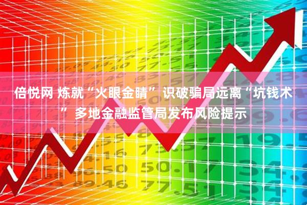 倍悦网 炼就“火眼金睛” 识破骗局远离“坑钱术” 多地金融监管局发布风险提示