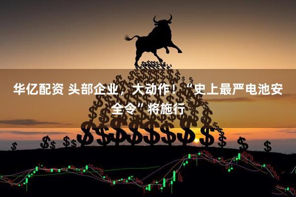 华亿配资 头部企业，大动作！“史上最严电池安全令”将施行