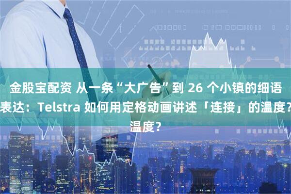 金股宝配资 从一条“大广告”到 26 个小镇的细语表达：Telstra 如何用定格动画讲述「连接」的温度？