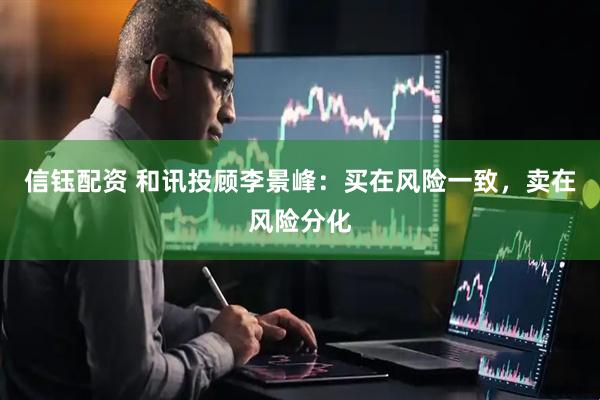 信钰配资 和讯投顾李景峰：买在风险一致，卖在风险分化