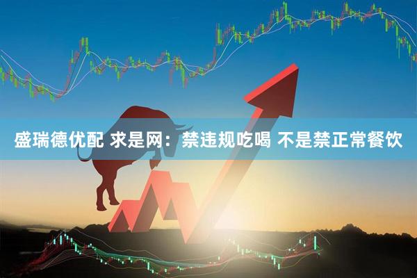 盛瑞德优配 求是网：禁违规吃喝 不是禁正常餐饮