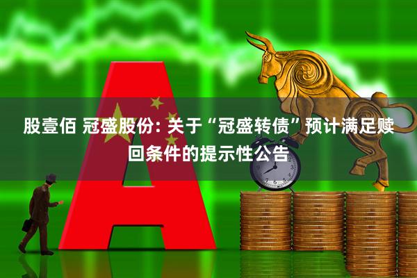 股壹佰 冠盛股份: 关于“冠盛转债”预计满足赎回条件的提示性公告
