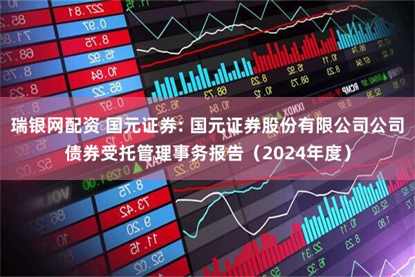 瑞银网配资 国元证券: 国元证券股份有限公司公司债券受托管理事务报告（2024年度）