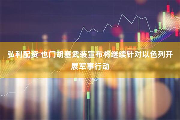 弘利配资 也门胡塞武装宣布将继续针对以色列开展军事行动