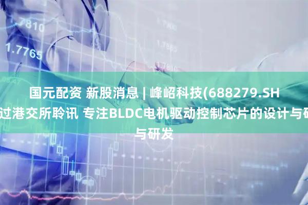国元配资 新股消息 | 峰岹科技(688279.SH)通过港交所聆讯 专注BLDC电机驱动控制芯片的设计与研发