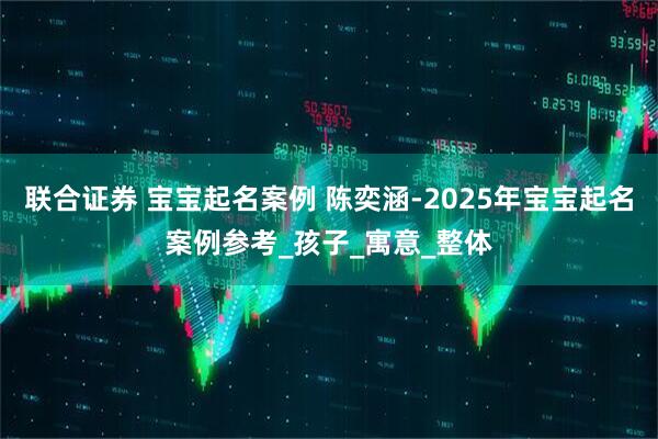 联合证券 宝宝起名案例 陈奕涵-2025年宝宝起名案例参考_孩子_寓意_整体