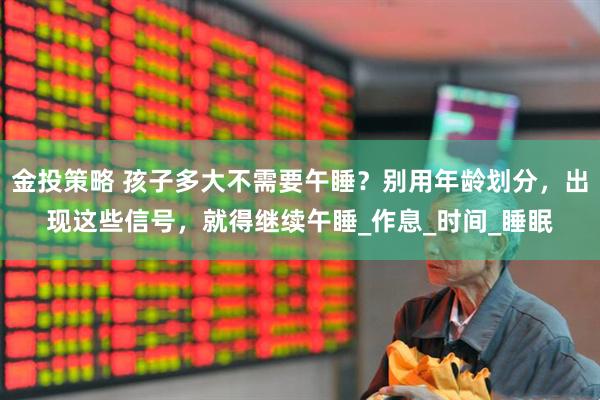 金投策略 孩子多大不需要午睡？别用年龄划分，出现这些信号，就得继续午睡_作息_时间_睡眠
