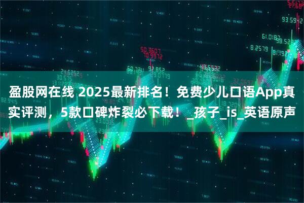 盈股网在线 2025最新排名！免费少儿口语App真实评测，5款口碑炸裂必下载！_孩子_is_英语原声