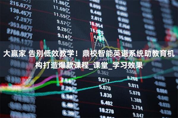大赢家 告别低效教学！鼎校智能英语系统助教育机构打造爆款课程_课堂_学习效果