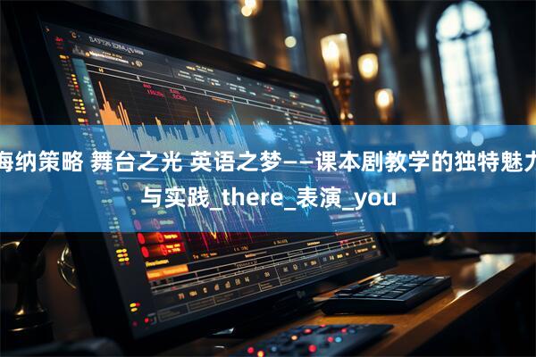 海纳策略 舞台之光 英语之梦——课本剧教学的独特魅力与实践_there_表演_you
