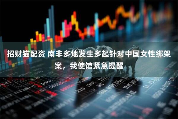 招财猫配资 南非多地发生多起针对中国女性绑架案，我使馆紧急提醒
