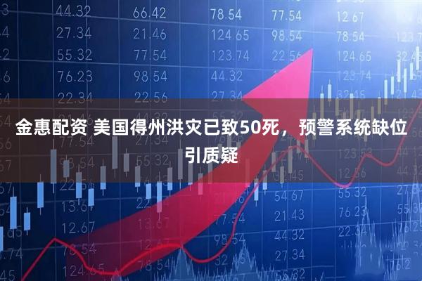 金惠配资 美国得州洪灾已致50死，预警系统缺位引质疑
