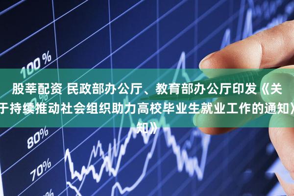 股莘配资 民政部办公厅、教育部办公厅印发《关于持续推动社会组织助力高校毕业生就业工作的通知》
