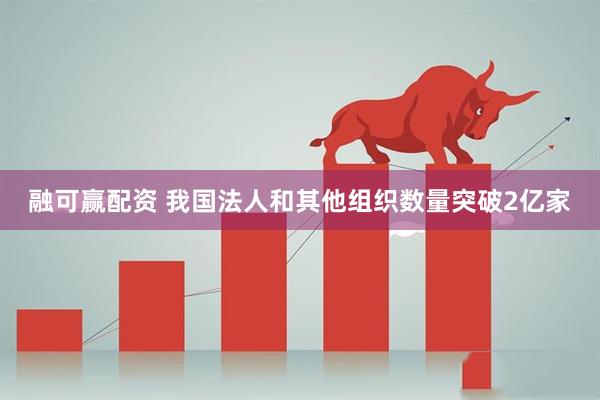 融可赢配资 我国法人和其他组织数量突破2亿家