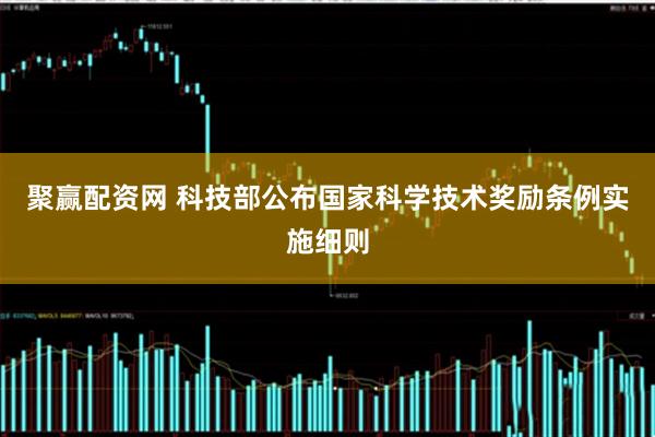 聚赢配资网 科技部公布国家科学技术奖励条例实施细则