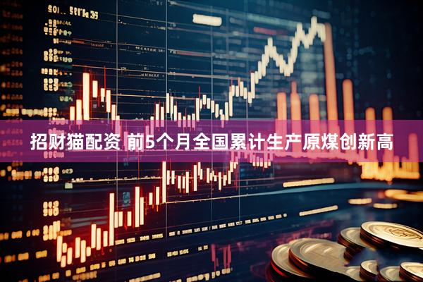 招财猫配资 前5个月全国累计生产原煤创新高