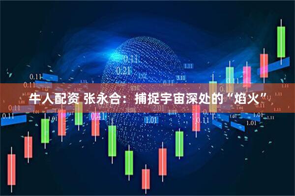 牛人配资 张永合：捕捉宇宙深处的“焰火”