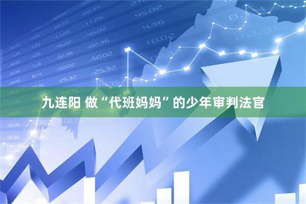 九连阳 做“代班妈妈”的少年审判法官