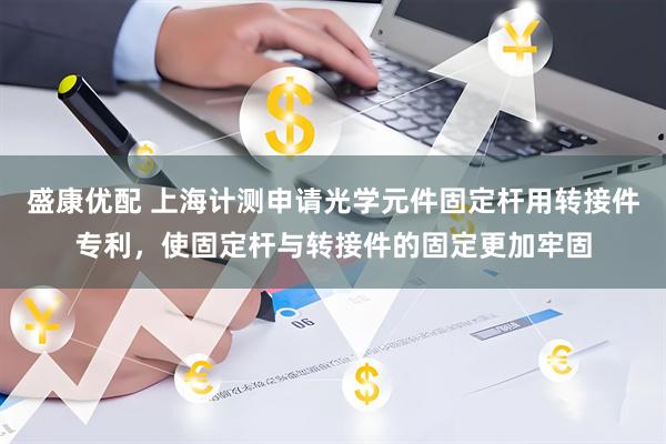 盛康优配 上海计测申请光学元件固定杆用转接件专利，使固定杆与转接件的固定更加牢固