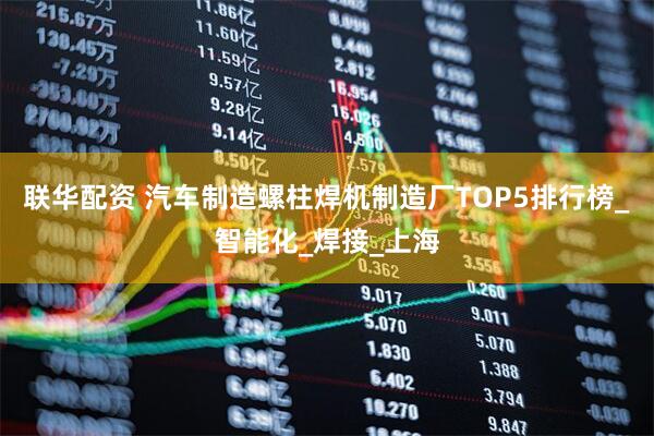 联华配资 汽车制造螺柱焊机制造厂TOP5排行榜_智能化_焊接_上海