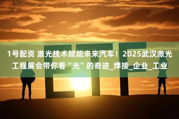 1号配资 激光技术赋能未来汽车！2025武汉激光工程展会带你看“光”的奇迹_焊接_企业_工业