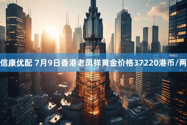 信康优配 7月9日香港老凤祥黄金价格37220港币/两