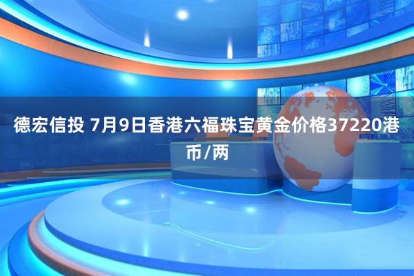 德宏信投 7月9日香港六福珠宝黄金价格37220港币/两