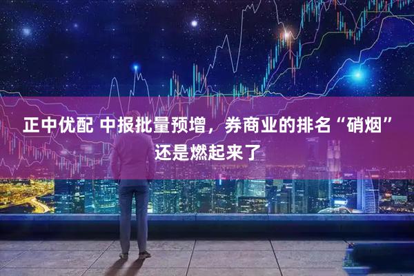 正中优配 中报批量预增，券商业的排名“硝烟”还是燃起来了