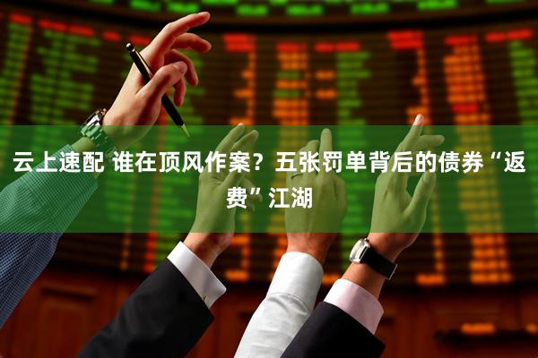 云上速配 谁在顶风作案？五张罚单背后的债券“返费”江湖