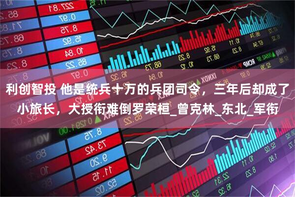 利创智投 他是统兵十万的兵团司令，三年后却成了小旅长，大授衔难倒罗荣桓_曾克林_东北_军衔