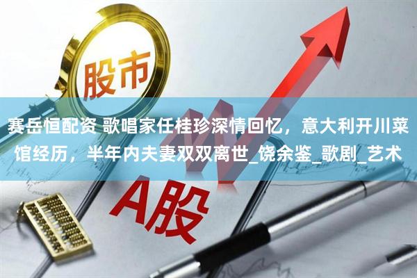 赛岳恒配资 歌唱家任桂珍深情回忆，意大利开川菜馆经历，半年内夫妻双双离世_饶余鉴_歌剧_艺术