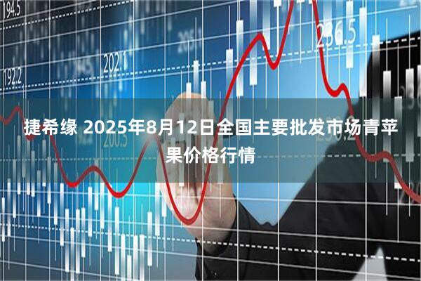 捷希缘 2025年8月12日全国主要批发市场青苹果价格行情