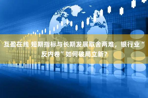 互盈在线 短期指标与长期发展取舍两难，银行业“反内卷”如何破局立新？