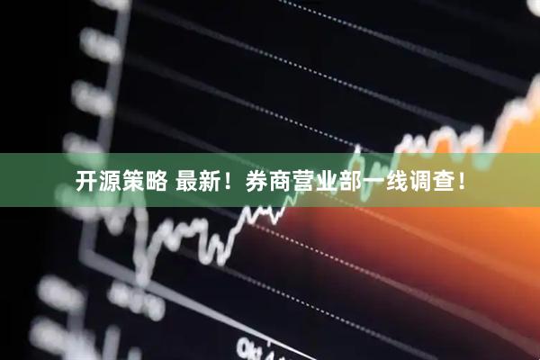 开源策略 最新！券商营业部一线调查！