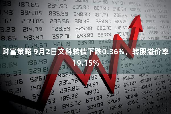 财富策略 9月2日文科转债下跌0.36%，转股溢价率19.15%
