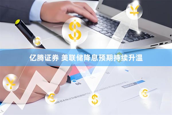 亿腾证券 美联储降息预期持续升温