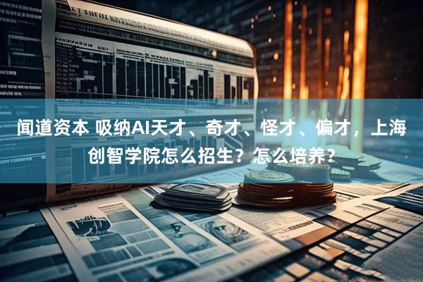 闻道资本 吸纳AI天才、奇才、怪才、偏才，上海创智学院怎么招生？怎么培养？