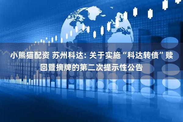 小熊猫配资 苏州科达: 关于实施“科达转债”赎回暨摘牌的第二次提示性公告