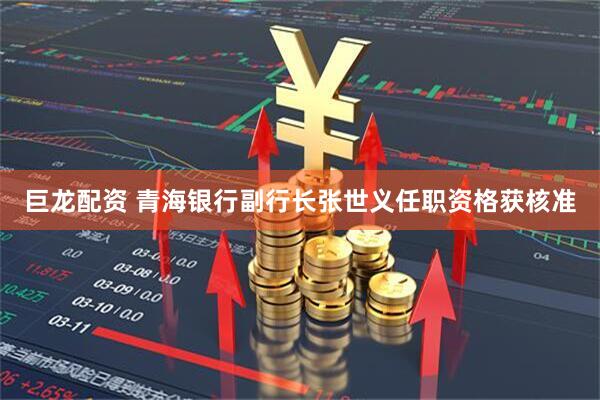 巨龙配资 青海银行副行长张世义任职资格获核准