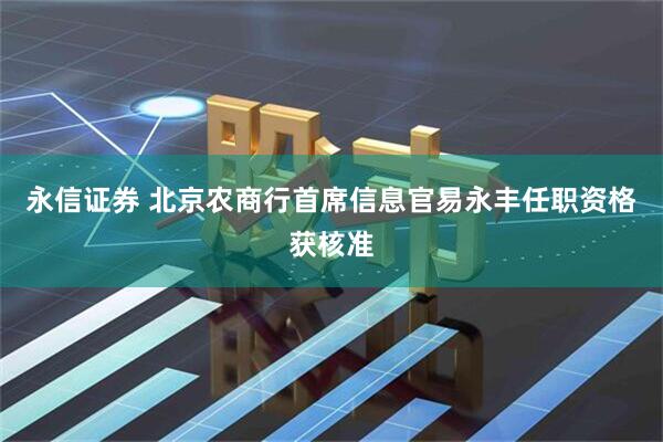 永信证券 北京农商行首席信息官易永丰任职资格获核准