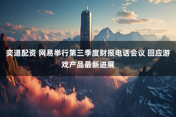 奕道配资 网易举行第三季度财报电话会议 回应游戏产品最新进展