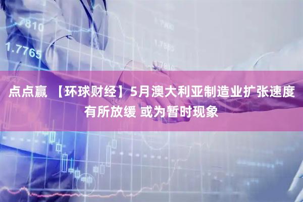 点点赢 【环球财经】5月澳大利亚制造业扩张速度有所放缓 或为暂时现象